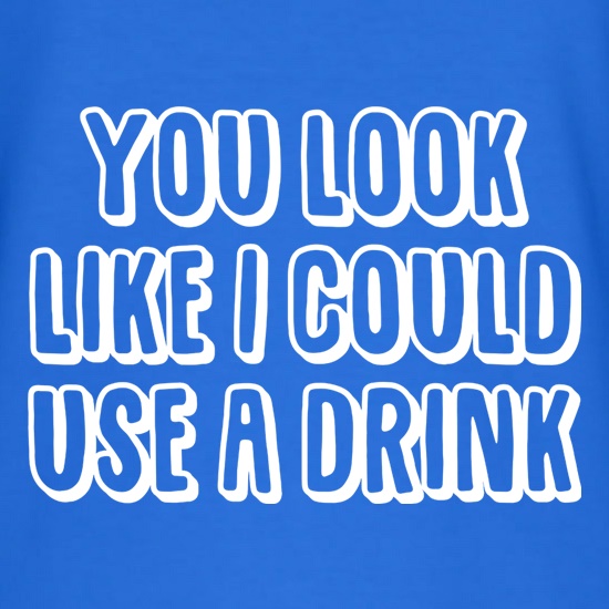You Look Like I Could Use A Drink t shirt
